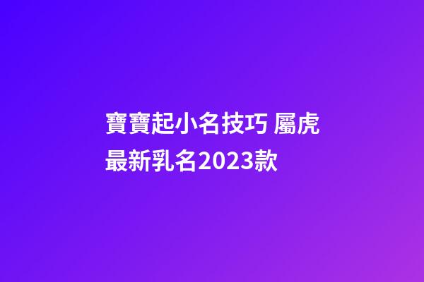寶寶起小名技巧 屬虎最新乳名2023款